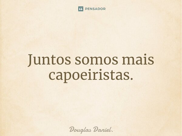 ⁠Juntos somos mais capoeiristas.... Frase de Douglas Daniel..