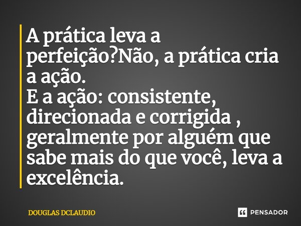 ⁠A prática leva a perfeição?Não, a prática cria a ação. E a ação: consistente, direcionada e corrigida , geralmente por alguém que sabe mais do que você, leva a... Frase de DOUGLAS DCLAUDIO.