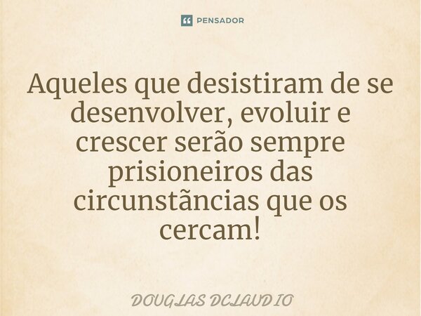 Aqueles que desistiram de se desenvolver, evoluir e crescer serão sempre prisioneiros das circunstãncias que os cercam!... Frase de DOUGLAS DCLAUDIO.