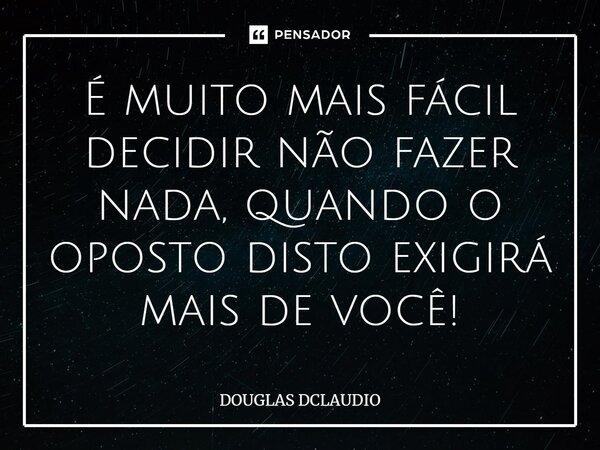 ⁠É muito mais fácil decidir não fazer nada, quando o oposto disto exigirá mais de você!... Frase de DOUGLAS DCLAUDIO.