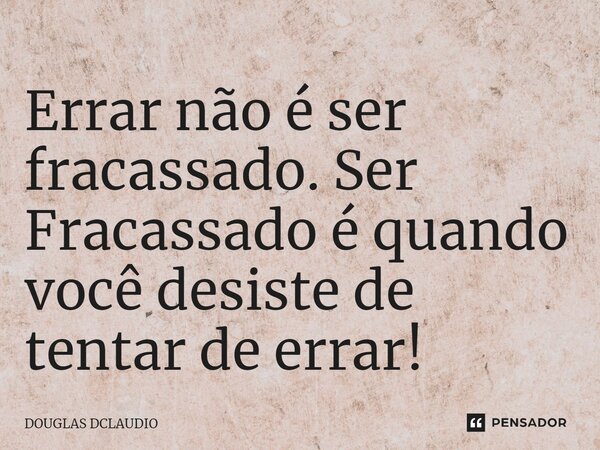 Errar não é ser fracassado. Ser Fracassado é quando você desiste de tentar de errar!... Frase de DOUGLAS DCLAUDIO.