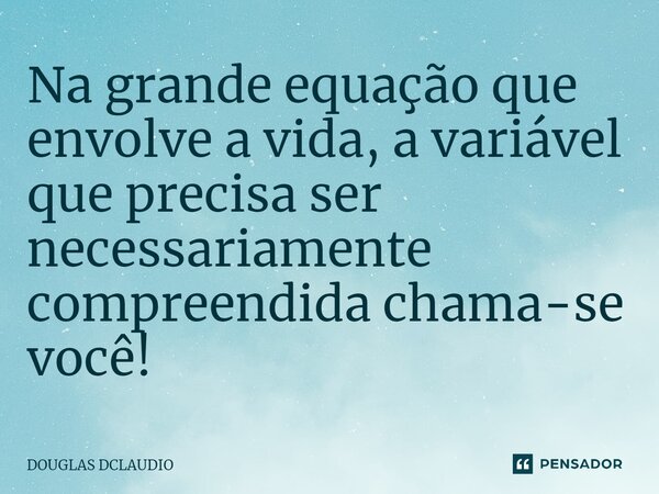 Na grande equação que envolve a vida, a variável que precisa ser necessariamente compreendida chama-se você!... Frase de DOUGLAS DCLAUDIO.