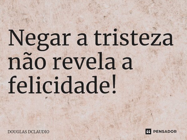 Negar a tristeza não revela a felicidade!... Frase de DOUGLAS DCLAUDIO.