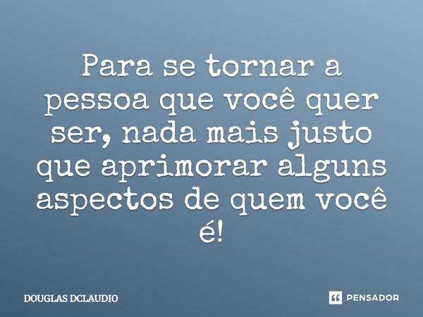 Para se tornar a pessoa que você quer ser, nada mais justo que aprimorar alguns aspectos de quem você é!... Frase de DOUGLAS DCLAUDIO.