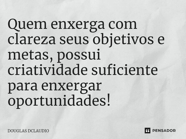 Quem enxerga com clareza seus objetivos e metas, possui criatividade suficiente para enxergar oportunidades!... Frase de DOUGLAS DCLAUDIO.