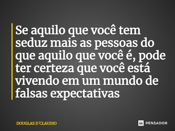 ⁠Se aquilo que você tem seduz mais as pessoas do que aquilo que você é, pode ter certeza que você está vivendo em um mundo de falsas expectativas... Frase de DOUGLAS DCLAUDIO.