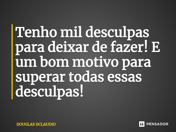 Tenho mil desculpas para deixar de fazer! E um bom motivo para superar todas essas desculpas!... Frase de DOUGLAS DCLAUDIO.