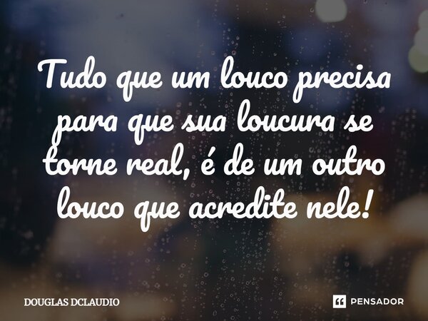 Tudo que um louco precisa para que sua loucura se torne real, é de um outro louco que acredite nele!... Frase de DOUGLAS DCLAUDIO.