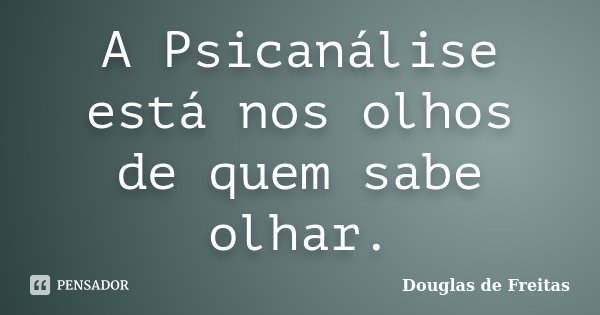 A Psicanálise está nos olhos de quem sabe olhar.... Frase de Douglas de Freitas.