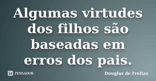 Algumas virtudes dos filhos são baseadas em erros dos pais.... Frase de Douglas de Freitas.