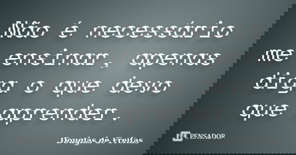 Não é necessário me ensinar, apenas diga o que devo que aprender.... Frase de Douglas de Freitas.