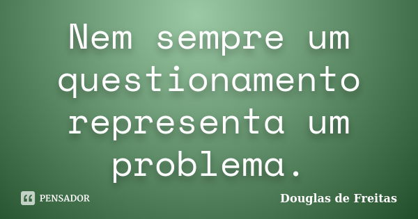 Nem sempre um questionamento representa um problema.... Frase de Douglas de Freitas.