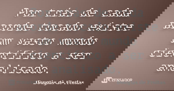 Por trás de cada acorde tocado existe um vasto mundo científico a ser analisado.... Frase de Douglas de Freitas.