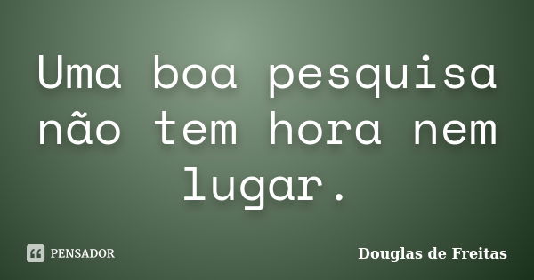 Uma boa pesquisa não tem hora nem lugar.... Frase de Douglas de Freitas.