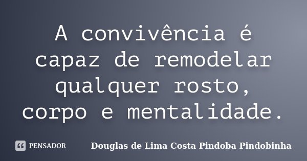 A convivência é capaz de remodelar qualquer rosto, corpo e mentalidade.... Frase de Douglas de Lima Costa Pindoba Pindobinha.
