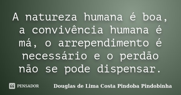 A natureza humana é boa, a convivência humana é má, o arrependimento é necessário e o perdão não se pode dispensar.... Frase de Douglas de Lima Costa Pindoba Pindobinha.