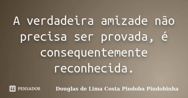 A verdadeira amizade não precisa ser provada, é consequentemente reconhecida.... Frase de Douglas de Lima Costa Pindoba Pindobinha.