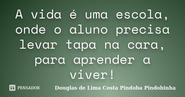 A vida é uma escola, onde o aluno precisa levar tapa na cara, para aprender a viver!... Frase de Douglas de Lima Costa Pindoba Pindobinha.