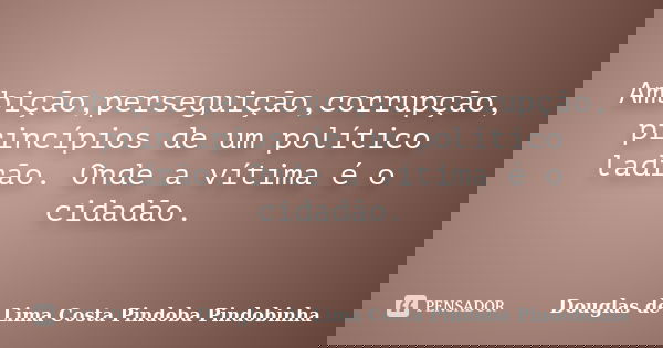 Ambição,perseguição,corrupção, princípios de um político ladrão. Onde a vítima é o cidadão.... Frase de Douglas de Lima Costa Pindoba Pindobinha.