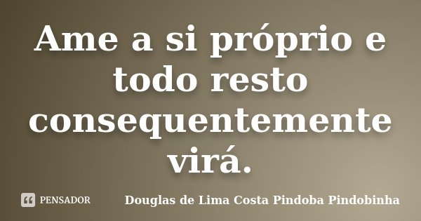 Ame a si próprio e todo resto consequentemente virá.... Frase de Douglas de Lima Costa Pindoba Pindobinha.