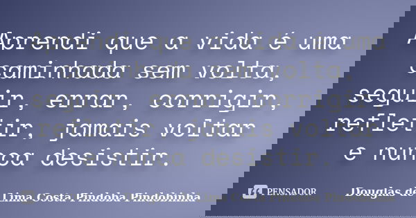 Aprendi que a vida é uma caminhada sem volta, seguir, errar, corrigir, refletir, jamais voltar e nunca desistir.... Frase de Douglas de Lima Costa Pindoba Pindobinha.