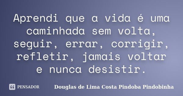 Aprendi que a vida é uma caminhada sem volta, seguir, errar, corrigir, refletir, jamais voltar e nunca desistir.... Frase de Douglas de Lima Costa Pindoba Pindobinha.