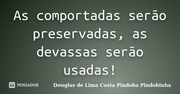 As comportadas serão preservadas, as devassas serão usadas!... Frase de Douglas de Lima Costa Pindoba Pindobinha.