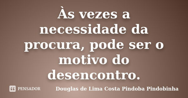 Às vezes a necessidade da procura, pode ser o motivo do desencontro.... Frase de Douglas de Lima Costa Pindoba Pindobinha.