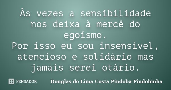 Às vezes a sensibilidade nos deixa à mercê do egoísmo. Por isso eu sou insensível, atencioso e solidário mas jamais serei otário.... Frase de Douglas de Lima Costa Pindoba Pindobinha.