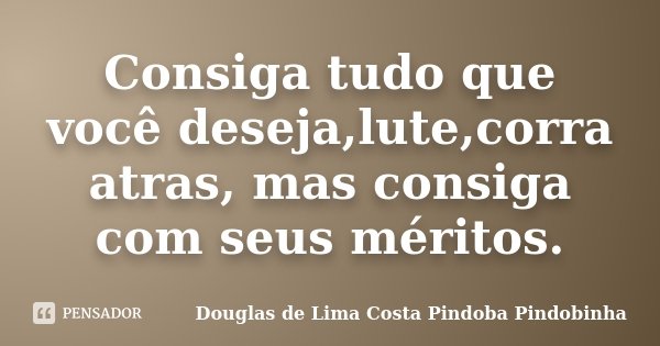 Consiga tudo que você deseja,lute,corra atras, mas consiga com seus méritos.... Frase de Douglas de Lima Costa Pindoba Pindobinha.