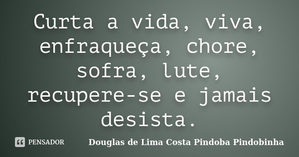 Curta a vida, viva, enfraqueça, chore, sofra, lute, recupere-se e jamais desista.... Frase de Douglas de Lima Costa Pindoba Pindobinha.
