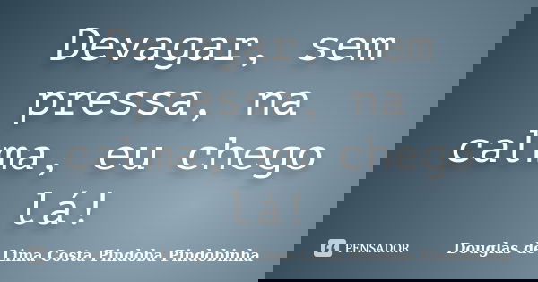 Devagar, sem pressa, na calma, eu chego lá!... Frase de Douglas de Lima Costa Pindoba Pindobinha.