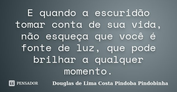 E quando a escuridão tomar conta de sua vida, não esqueça que você é fonte de luz, que pode brilhar a qualquer momento.... Frase de Douglas de Lima Costa Pindoba Pindobinha.