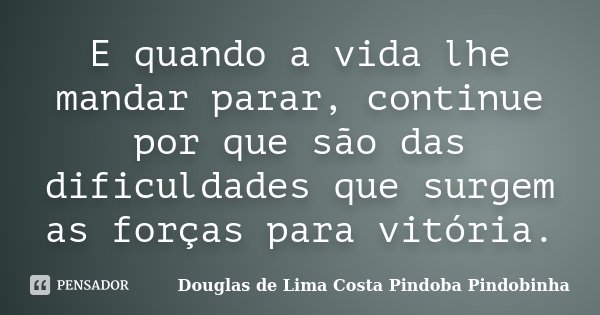 E quando a vida lhe mandar parar, continue por que são das dificuldades que surgem as forças para vitória.... Frase de Douglas de Lima Costa Pindoba Pindobinha.