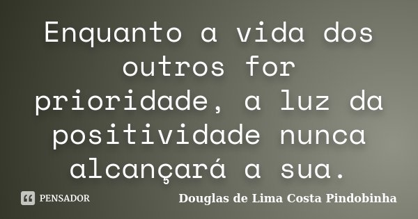 Enquanto a vida dos outros for prioridade, a luz da positividade nunca alcançará a sua.... Frase de Douglas de Lima Costa Pindobinha.
