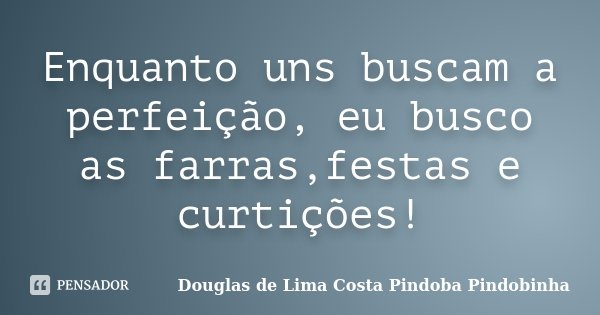 Enquanto uns buscam a perfeição, eu busco as farras,festas e curtições!... Frase de Douglas de Lima Costa Pindoba Pindobinha.