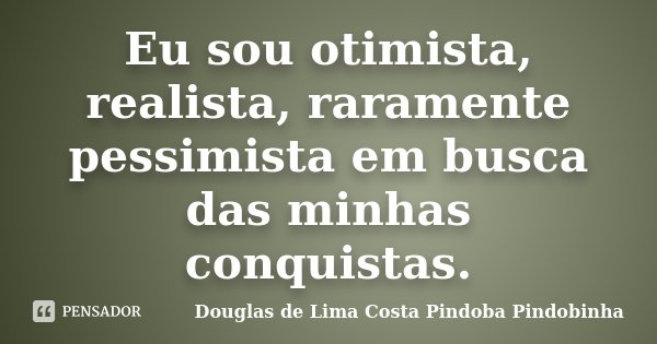 Eu sou otimista, realista, raramente pessimista em busca das minhas conquistas.... Frase de Douglas de Lima Costa Pindoba Pindobinha.