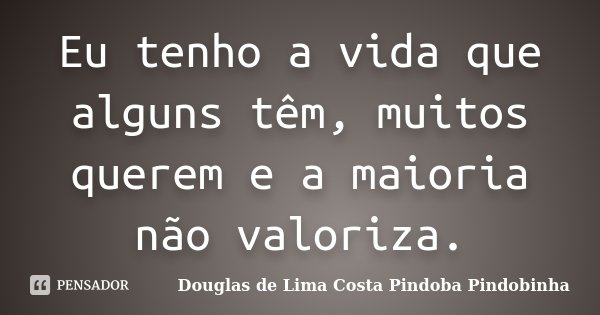 Eu tenho a vida que alguns têm, muitos querem e a maioria não valoriza.... Frase de Douglas de Lima Costa Pindoba Pindobinha.