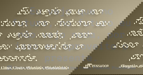 Eu vejo que no futuro, no futuro eu não vejo nada, por isso eu aproveito o presente.... Frase de Douglas de Lima Costa Pindoba Pindobinha.