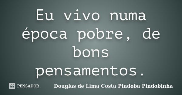 Eu vivo numa época pobre, de bons pensamentos.... Frase de Douglas de Lima Costa Pindoba Pindobinha.
