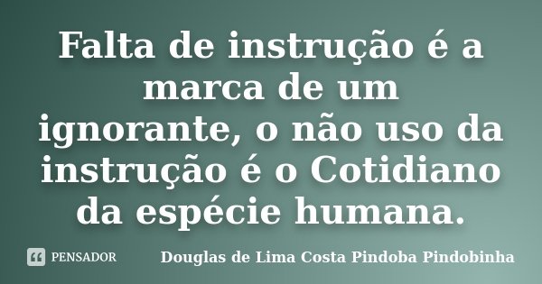 Falta de instrução é a marca de um ignorante, o não uso da instrução é o Cotidiano da espécie humana.... Frase de Douglas de Lima Costa Pindoba Pindobinha.