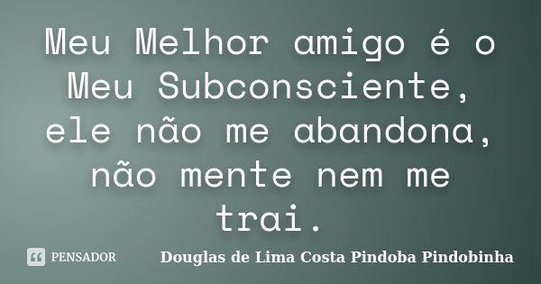 Meu Melhor amigo é o Meu Subconsciente, ele não me abandona, não mente nem me trai.... Frase de Douglas de Lima Costa Pindoba Pindobinha.