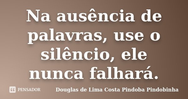 Na ausência de palavras, use o silêncio, ele nunca falhará.... Frase de Douglas de Lima Costa Pindoba Pindobinha.