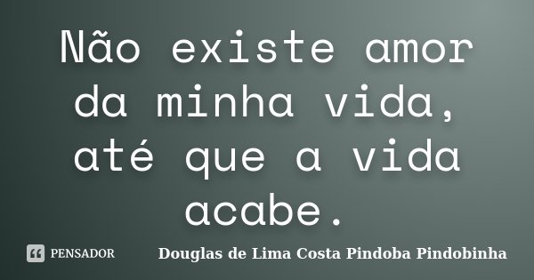 Não existe amor da minha vida, até que a vida acabe.... Frase de Douglas de Lima Costa Pindoba Pindobinha.