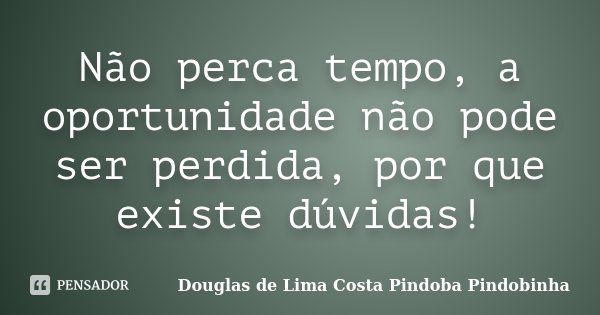 Não perca tempo, a oportunidade não pode ser perdida, por que existe dúvidas!... Frase de Douglas de Lima Costa Pindoba Pindobinha.