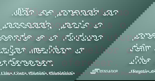 Não se prenda ao passado, pois o presente e o futuro têm algo melhor a lhe oferecer.... Frase de Douglas de Lima Costa Pindoba Pindobinha.
