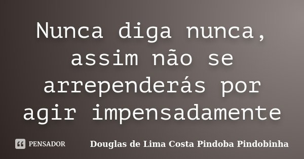 Nunca diga nunca, assim não se arrependerás por agir impensadamente... Frase de Douglas de Lima Costa Pindoba Pindobinha.