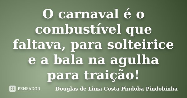 O carnaval é o combustível que faltava, para solteirice e a bala na agulha para traição!... Frase de Douglas de Lima Costa Pindoba Pindobinha.