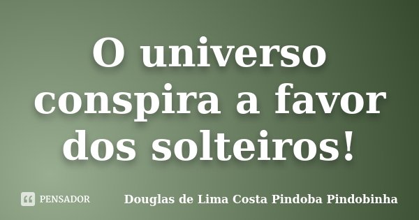 O universo conspira a favor dos solteiros!... Frase de Douglas de Lima Costa Pindoba Pindobinha.
