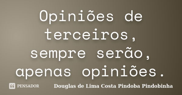 Opiniões de terceiros, sempre serão, apenas opiniões.... Frase de Douglas de Lima Costa Pindoba Pindobinha.